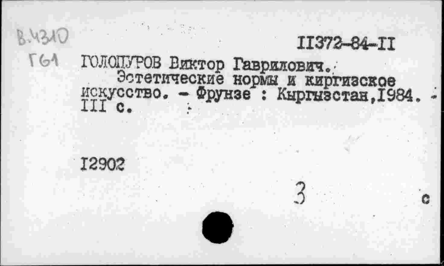 ﻿11372-84-11
Г гол ОНУРОВ Виктор Гаврилович. • Эстетические нормы и киргизское искусство. - Фрунзе : Кыргызстан,1984. • 1X1 с. ?
12902
с
3